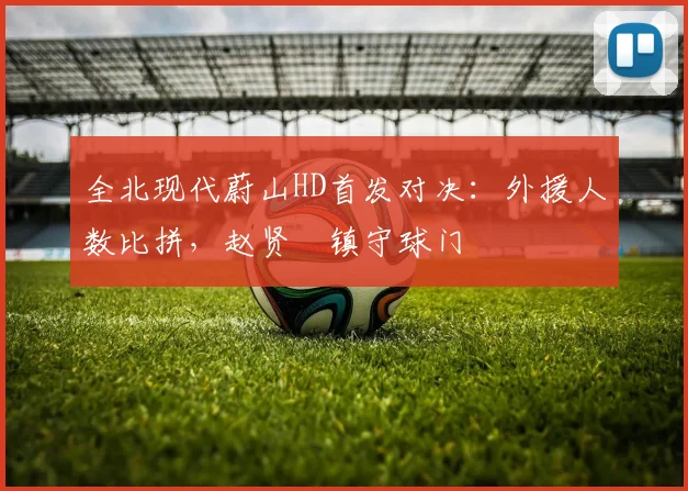 全北现代蔚山HD首发对决:外援人数比拼,赵贤祐镇守球门