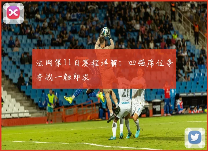 法网第11日赛程详解：四强席位争夺战一触即发
