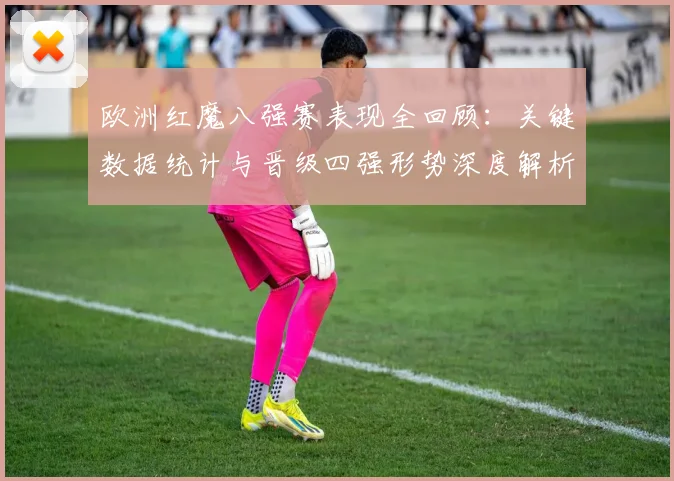 欧洲红魔八强赛表现全回顾：关键数据统计与晋级四强形势深度解析