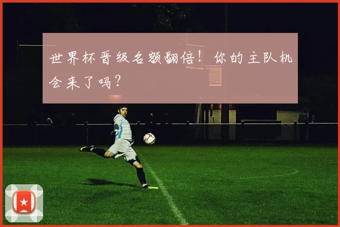 世界杯晋级名额翻倍！你的主队机会来了吗？