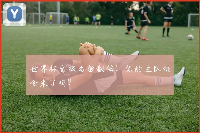 世界杯晋级名额翻倍！你的主队机会来了吗？