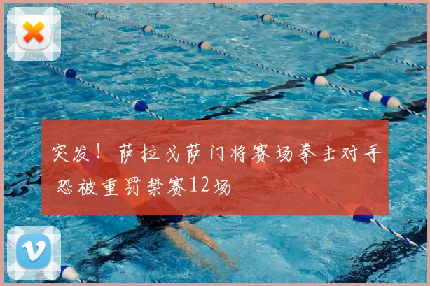 突发！萨拉戈萨门将赛场拳击对手 恐被重罚禁赛12场