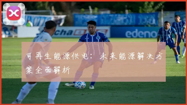 可再生能源供电:未来能源解决方案全面解析