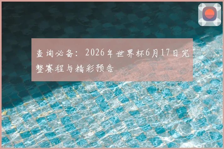 查询必备:2026年世界杯6月17日完整赛程与精彩预告