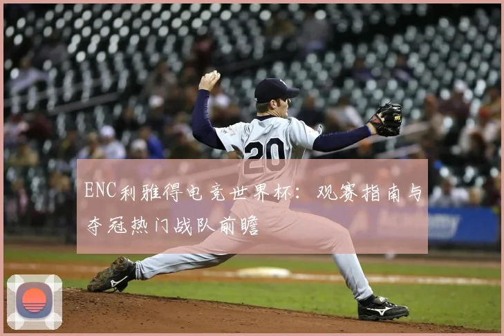 ENC利雅得电竞世界杯：观赛指南与夺冠热门战队前瞻