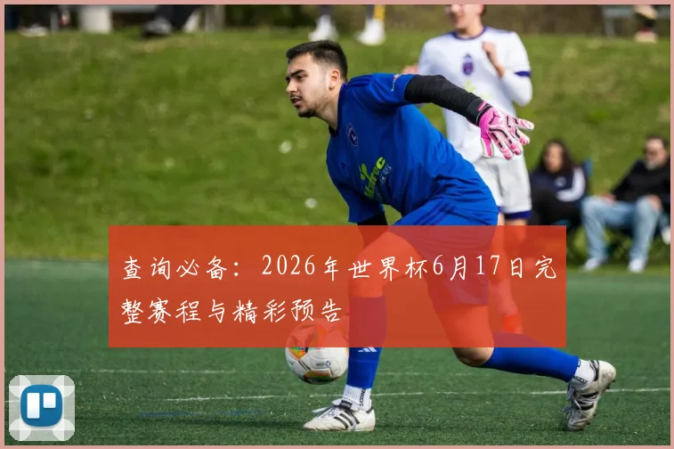 查询必备：2026年世界杯6月17日完整赛程与精彩预告