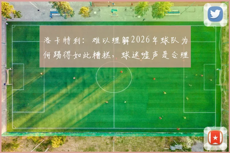 洛卡特利：难以理解2026年球队为何踢得如此糟糕，球迷嘘声是合理反应