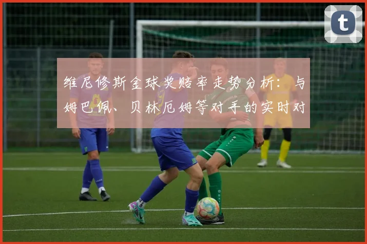 维尼修斯金球奖赔率走势分析：与姆巴佩、贝林厄姆等对手的实时对比与排名解读