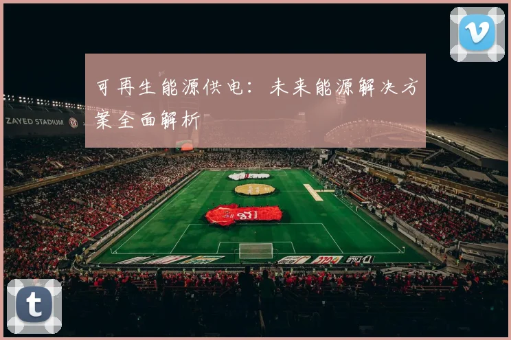 可再生能源供电:未来能源解决方案全面解析