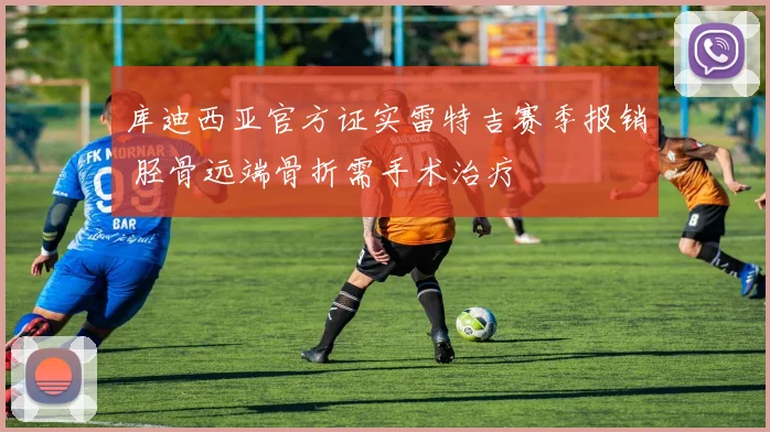 库迪西亚官方证实雷特吉赛季报销 胫骨远端骨折需手术治疗