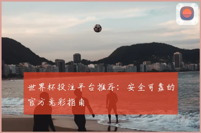 世界杯投注平台推荐：安全可靠的官方竞彩指南