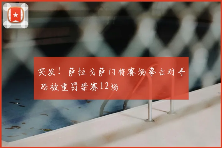 突发!萨拉戈萨门将赛场拳击对手 恐被重罚禁赛12场