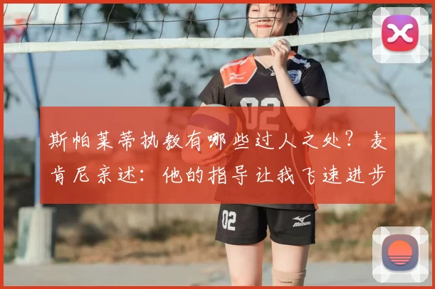 斯帕莱蒂执教有哪些过人之处？麦肯尼亲述：他的指导让我飞速进步
